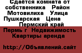 Сдаётся комната от собственника › Район ­ Мотовилиха › Улица ­ Пушкарская › Цена ­ 7 500 - Пермский край, Пермь г. Недвижимость » Квартиры аренда   